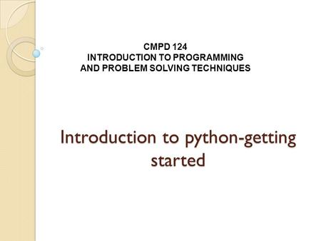 Introduction to python-getting started CMPD 124 INTRODUCTION TO PROGRAMMING AND PROBLEM SOLVING TECHNIQUES.