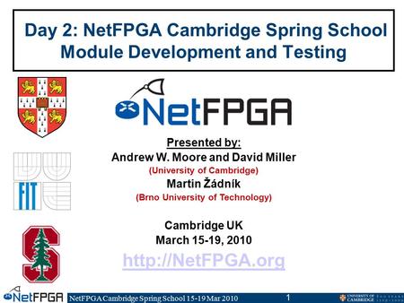 NetFPGA Cambridge Spring School 15-19 Mar 2010 1 Day 2: NetFPGA Cambridge Spring School Module Development and Testing Presented by: Andrew W. Moore and.