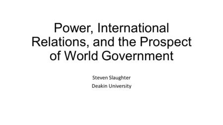Power, International Relations, and the Prospect of World Government Steven Slaughter Deakin University.