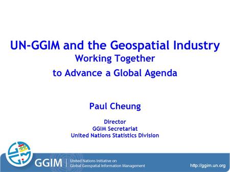 UN-GGIM and the Geospatial Industry Working Together to Advance a Global Agenda Paul Cheung Director GGIM Secretariat United Nations.