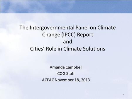 The Intergovernmental Panel on Climate Change (IPCC) Report and Cities’ Role in Climate Solutions Amanda Campbell COG Staff ACPAC November 18, 2013 1.