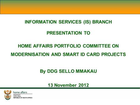 INFORMATION SERVICES (IS) BRANCH PRESENTATION TO HOME AFFAIRS PORTFOLIO COMMITTEE ON MODERNISATION AND SMART ID CARD PROJECTS By DDG SELLO MMAKAU 13 November.