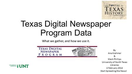 Texas Digital Newspaper Program Data What we gather, and how we use it. By Ana Krahmer & Mark Phillips University of North Texas Libraries 4 February 2014.