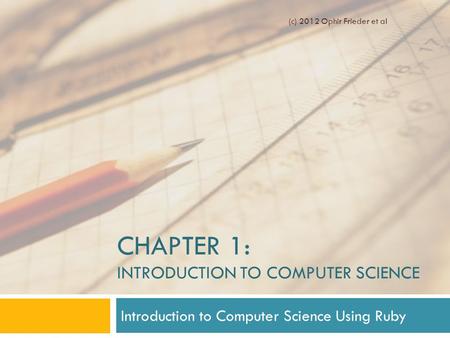 CHAPTER 1: INTRODUCTION TO COMPUTER SCIENCE Introduction to Computer Science Using Ruby (c) 2012 Ophir Frieder et al.