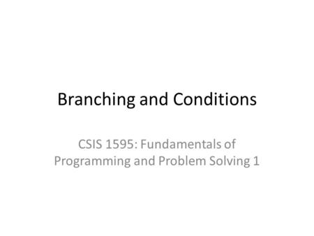 Branching and Conditions CSIS 1595: Fundamentals of Programming and Problem Solving 1.