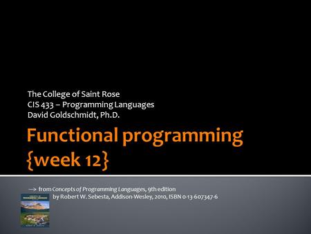 The College of Saint Rose CIS 433 – Programming Languages David Goldschmidt, Ph.D. from Concepts of Programming Languages, 9th edition by Robert W. Sebesta,