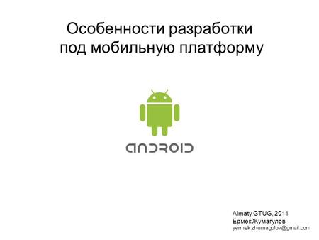 Особенности разработки под мобильную платформу Almaty GTUG, 2011 Ермек Жумагулов