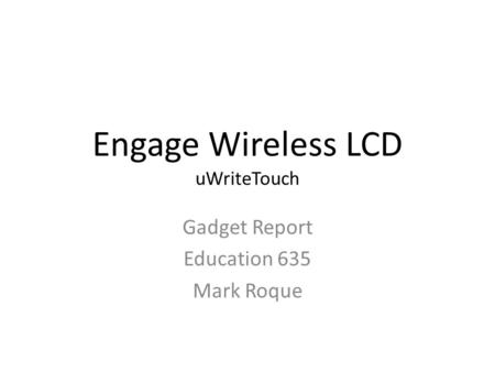 Engage Wireless LCD uWriteTouch Gadget Report Education 635 Mark Roque.