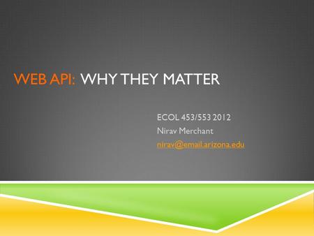 WEB API: WHY THEY MATTER ECOL 453/553 2012 Nirav Merchant