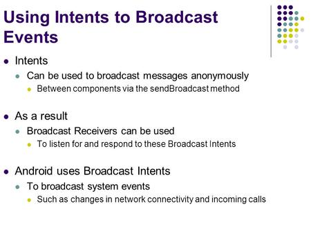 Using Intents to Broadcast Events Intents Can be used to broadcast messages anonymously Between components via the sendBroadcast method As a result Broadcast.