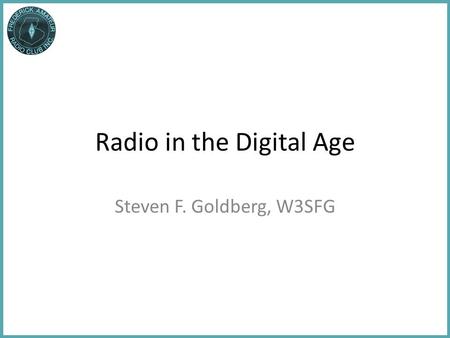 Radio in the Digital Age Steven F. Goldberg, W3SFG.