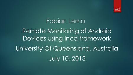 Fabian Lema Wk2 Remote Monitoring of Android Devices using Inca framework University Of Queensland, Australia July 10, 2013.
