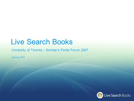 Live Search Books University of Toronto – Scholar’s Portal Forum 2007 January 2007.