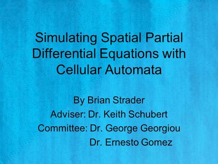 Simulating Spatial Partial Differential Equations with Cellular Automata By Brian Strader Adviser: Dr. Keith Schubert Committee: Dr. George Georgiou Dr.