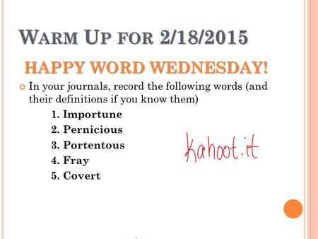 W ARM U P FOR 2/18/2015 HAPPY WORD WEDNESDAY! In your journals, record the following words (and their definitions if you know them) 1. Importune 2. Pernicious.
