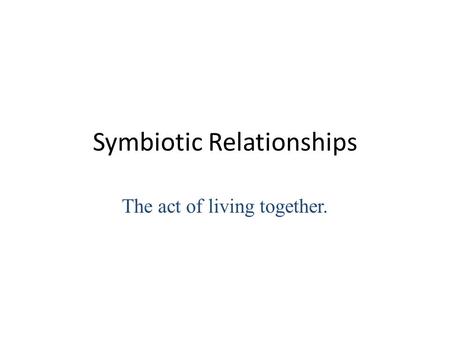 Symbiotic Relationships The act of living together.