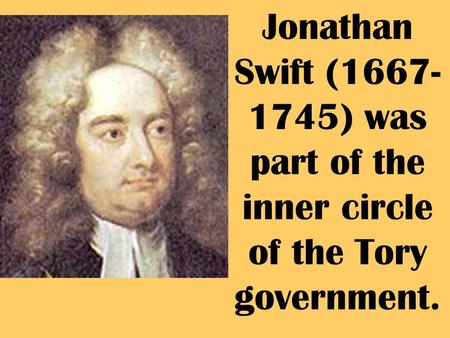 Jonathan Swift (1667- 1745) was part of the inner circle of the Tory government.