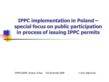 IPPC implementation in Poland – special focus on public participation in process of issuing IPPC permits INFRA 32645 Ankara, Turkey 5-6 November 2009 