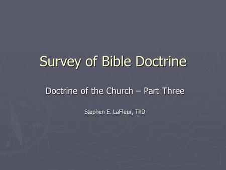 Survey of Bible Doctrine Doctrine of the Church – Part Three Stephen E. LaFleur, ThD.