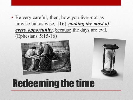 Redeeming the time Be very careful, then, how you live--not as unwise but as wise, {16} making the most of every opportunity, because the days are evil.