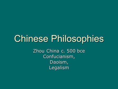 Chinese Philosophies Zhou China c. 500 bce Confucianism,Daoism,Legalism.