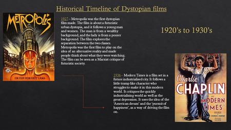 Historical Timeline of Dystopian films 1927 – Metropolis was the first dystopian film made. The film is about a futuristic urban dystopia, and it follows.