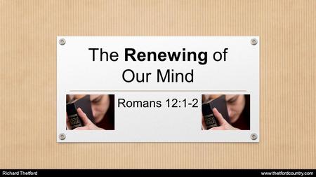 The Renewing of Our Mind Romans 12:1-2 Richard Thetford www.thetfordcountry.com.