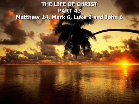 THE LIFE OF CHRIST PART 43 Matthew 14, Mark 6, Luke 9 and John 6 THE LIFE OF CHRIST PART 43 Matthew 14, Mark 6, Luke 9 and John 6.