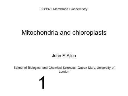 Mitochondria and chloroplasts SBS922 Membrane Biochemistry John F. Allen School of Biological and Chemical Sciences, Queen Mary, University of London 1.