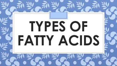 Types of FAtTY ACIDS.
