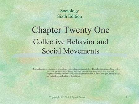 Copyright © 2003 Allyn & Bacon1 Sociology Sixth Edition Chapter Twenty One Collective Behavior and Social Movements This multimedia product and its contents.