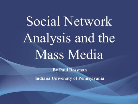 Social Network Analysis and the Mass Media By Paul Rossman Indiana University of Pennsylvania.