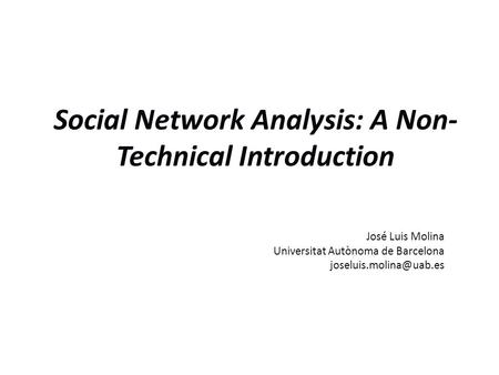 Social Network Analysis: A Non- Technical Introduction José Luis Molina Universitat Autònoma de Barcelona