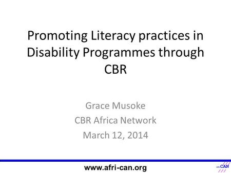Promoting Literacy practices in Disability Programmes through CBR Grace Musoke CBR Africa Network March 12, 2014 www.afri-can.org.