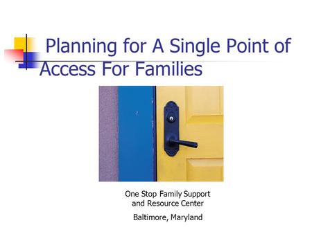 Planning for A Single Point of Access For Families One Stop Family Support and Resource Center Baltimore, Maryland.