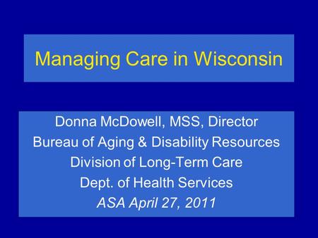 Managing Care in Wisconsin Donna McDowell, MSS, Director Bureau of Aging & Disability Resources Division of Long-Term Care Dept. of Health Services ASA.