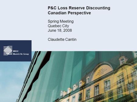 MROC Munich Re Group P&C Loss Reserve Discounting Canadian Perspective Spring Meeting Quebec City June 18, 2008 Claudette Cantin.