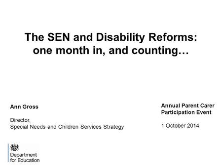 The SEN and Disability Reforms: one month in, and counting… Ann Gross Director, Special Needs and Children Services Strategy Annual Parent Carer Participation.