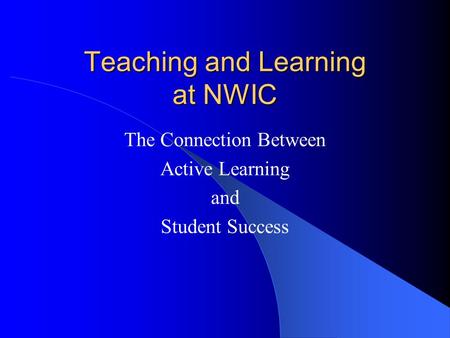 Teaching and Learning at NWIC The Connection Between Active Learning and Student Success.