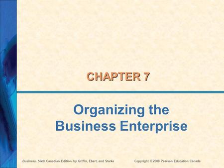 Business, Sixth Canadian Edition, by Griffin, Ebert, and StarkeCopyright © 2008 Pearson Education Canada CHAPTER 7 Organizing the Business Enterprise.