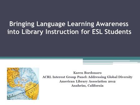 Bringing Language Learning Awareness into Library Instruction for ESL Students Karen Bordonaro ACRL Interest Group Panel: Addressing Global Diversity American.