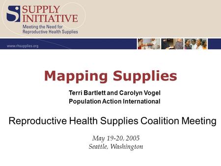 Mapping Supplies May 19-20, 2005 Seattle, Washington Reproductive Health Supplies Coalition Meeting Terri Bartlett and Carolyn Vogel Population Action.
