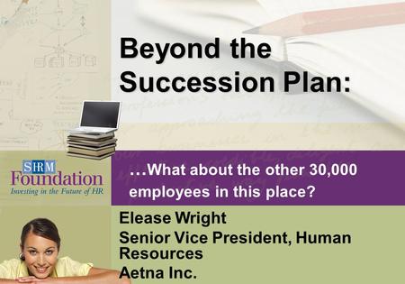 … What about the other 30,000 employees in this place? Elease Wright Senior Vice President, Human Resources Aetna Inc. Beyond the Succession Plan: