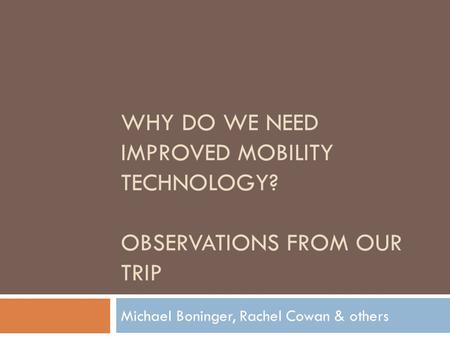 WHY DO WE NEED IMPROVED MOBILITY TECHNOLOGY? OBSERVATIONS FROM OUR TRIP Michael Boninger, Rachel Cowan & others.
