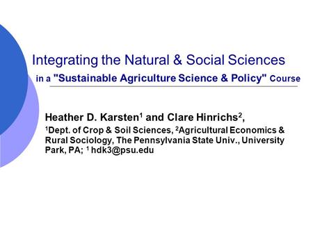 Integrating the Natural & Social Sciences in a Sustainable Agriculture Science & Policy Course Heather D. Karsten 1 and Clare Hinrichs 2, 1 Dept. of.