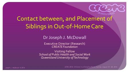 Joseph J. McDowall © 2014 ACWA 2014: Children in a Changing World, Sydney, August 18 – 20, 2014 Contact between, and Placement of Siblings in Out-of-Home.