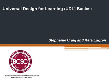 2014 Bartholomew Consolidated School Corporation Developed by CAST, March 2012 Universal Design for Learning (UDL) Basics: Stephanie Craig and Kate Edgren.