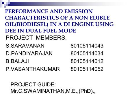 PERFORMANCE AND EMISSION CHARACTERISTICS OF A NON EDIBLE OIL(BIODIESEL) IN A DI ENGINE USING DEE IN DUAL FUEL MODE PROJECT MEMBERS : S.SARAVANAN80105114043.