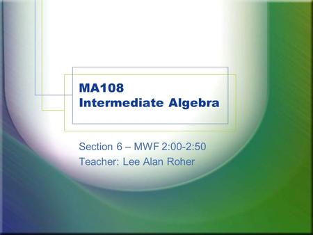 MA108 Intermediate Algebra Section 6 – MWF 2:00-2:50 Teacher: Lee Alan Roher.