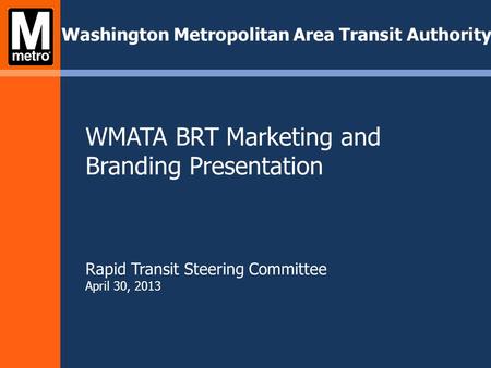 WMATA BRT Marketing and Branding Presentation Rapid Transit Steering Committee April 30, 2013 Washington Metropolitan Area Transit Authority.
